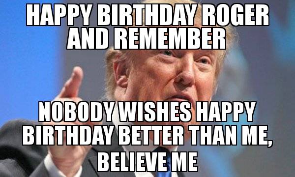 HAPPY-BIRTHDAY-ROGER-AND-REMEMBER-NOBODY-WISHES-HAPPY-BIRTHDAY-BETTER-THAN-ME-BELIEVE-ME.jpg