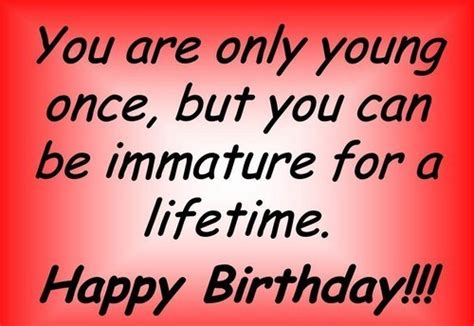 Happy Birthday you're only young once but immature for a lifetime.jpg