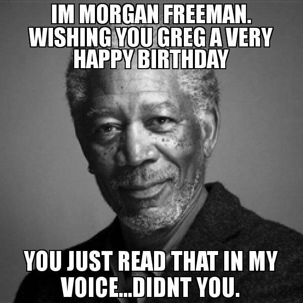 IM-MORGAN-FREEMAN-WISHING-YOU-GREG-A-VERY-HAPPY-BIRTHDAY-YOU-JUST-READ-THAT-IN-MY-VOICEDIDNT-YOU.jpg