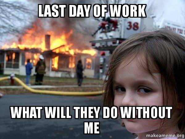 last-day-of-work-what-will-they-do-without-me-meme.jpeg
