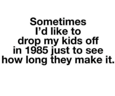 sometimes-like-drop-my-kids-off-1985-just-see-long-they-make.png